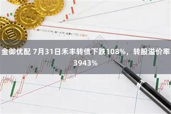 金御优配 7月31日禾丰转债下跌108%，转股溢价率3943%