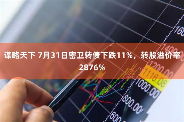 谋略天下 7月31日密卫转债下跌11%，转股溢价率2876%