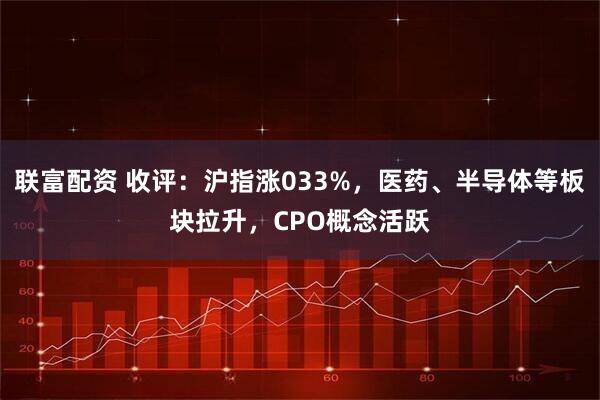 联富配资 收评：沪指涨033%，医药、半导体等板块拉升，CPO概念活跃