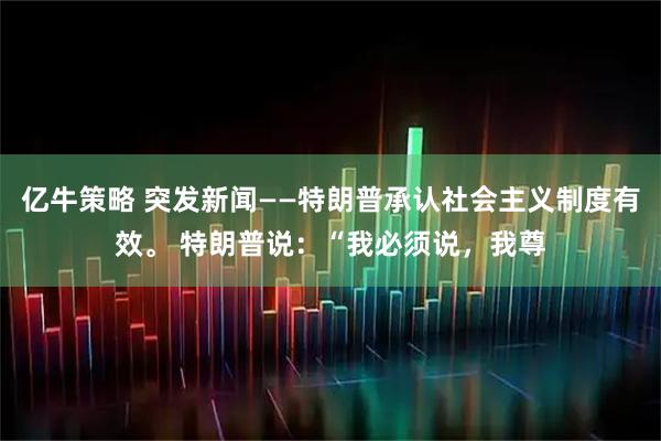 亿牛策略 突发新闻——特朗普承认社会主义制度有效。 特朗普说：“我必须说，我尊
