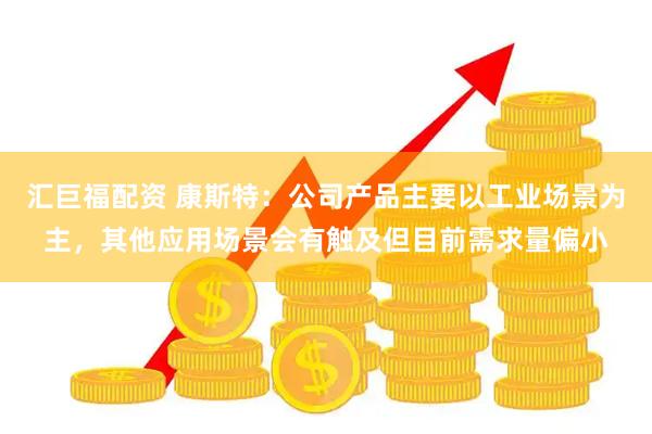 汇巨福配资 康斯特：公司产品主要以工业场景为主，其他应用场景会有触及但目前需求量偏小