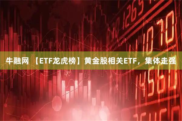 牛融网 【ETF龙虎榜】黄金股相关ETF，集体走强