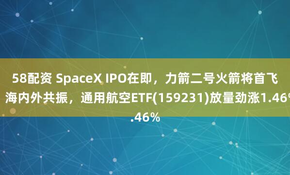 58配资 SpaceX IPO在即，力箭二号火箭将首飞！海内外共振，通用航空ETF(159231)放量劲涨1.46%