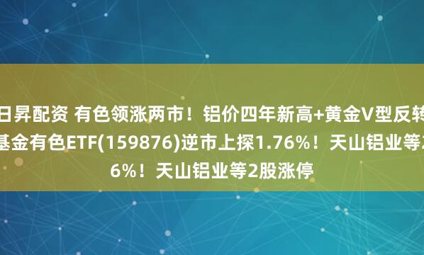 日昇配资 有色领涨两市！铝价四年新高+黄金V型反转，华宝基金有色ETF(159876)逆市上探1.76%！天山铝业等2股涨停