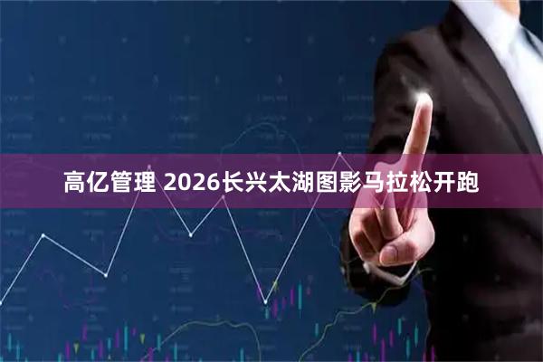 高亿管理 2026长兴太湖图影马拉松开跑