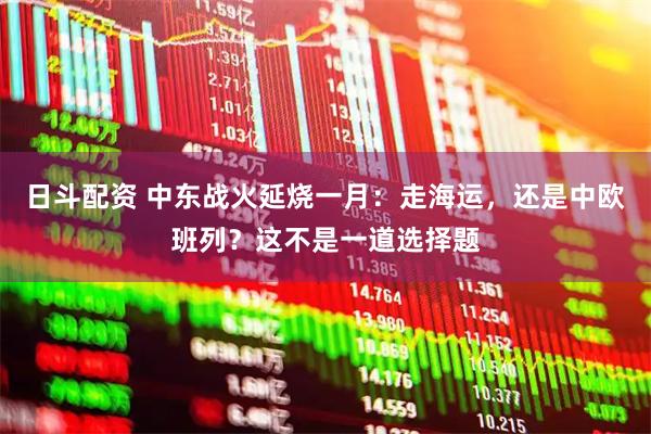 日斗配资 中东战火延烧一月：走海运，还是中欧班列？这不是一道选择题