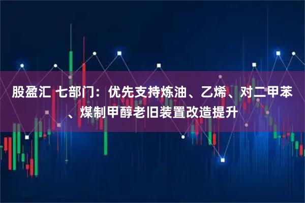 股盈汇 七部门：优先支持炼油、乙烯、对二甲苯、煤制甲醇老旧装置改造提升