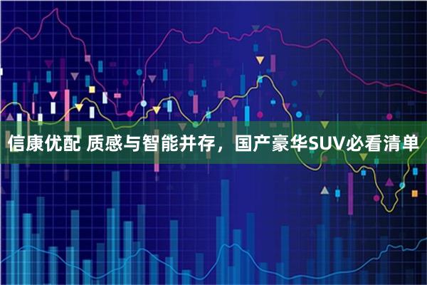信康优配 质感与智能并存，国产豪华SUV必看清单