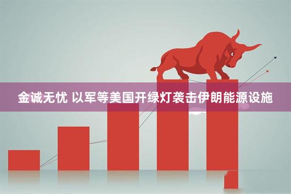 金诚无忧 以军等美国开绿灯袭击伊朗能源设施
