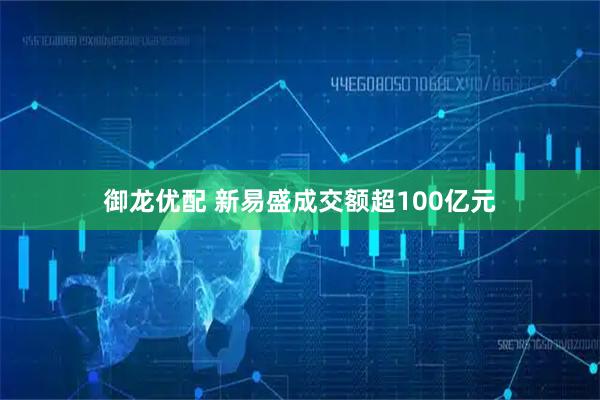 御龙优配 新易盛成交额超100亿元