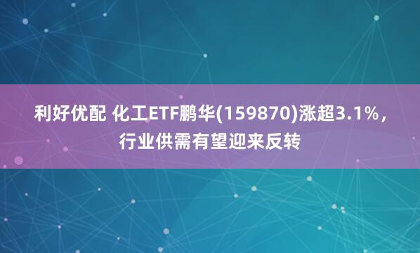 利好优配 化工ETF鹏华(159870)涨超3.1%,行业供需有望迎来反转