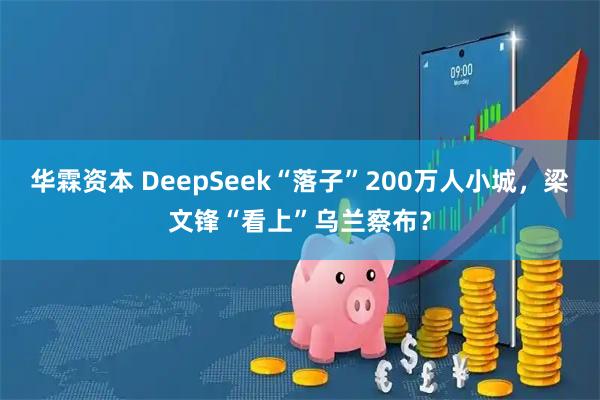 华霖资本 DeepSeek“落子”200万人小城,梁文锋“看上”乌兰察布?