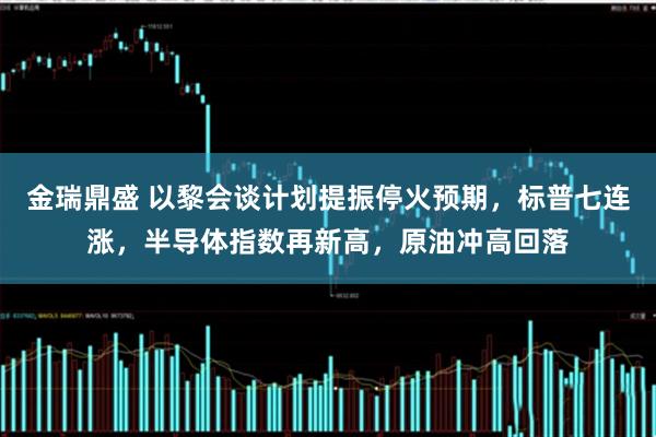 金瑞鼎盛 以黎会谈计划提振停火预期,标普七连涨,半导体指数再新高,原油冲高回落