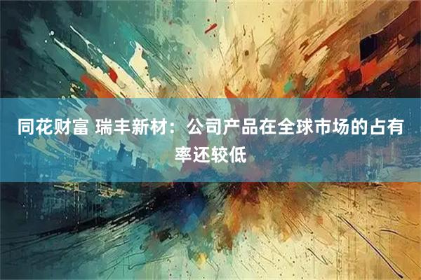 同花财富 瑞丰新材:公司产品在全球市场的占有率还较低