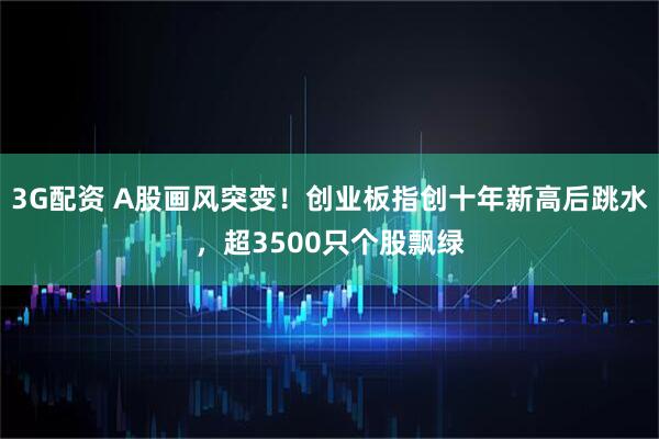 3G配资 A股画风突变！创业板指创十年新高后跳水，超3500只个股飘绿